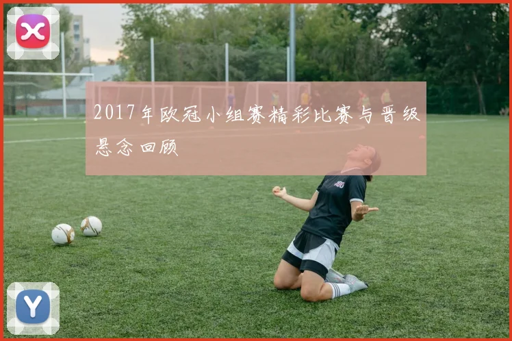 2017年欧冠小组赛精彩比赛与晋级悬念回顾