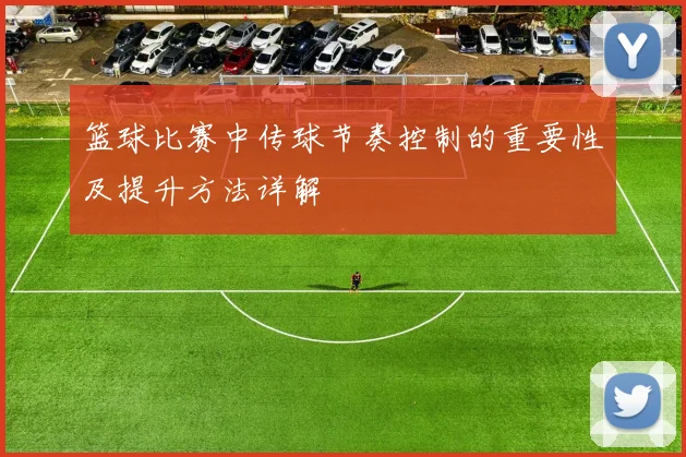 篮球比赛中传球节奏控制的重要性及提升方法详解