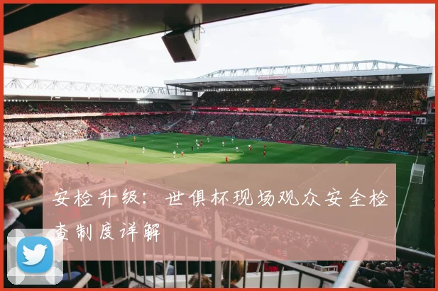 安检升级：世俱杯现场观众安全检查制度详解