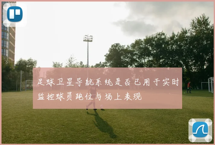 足球卫星导航系统是否已用于实时监控球员跑位与场上表现