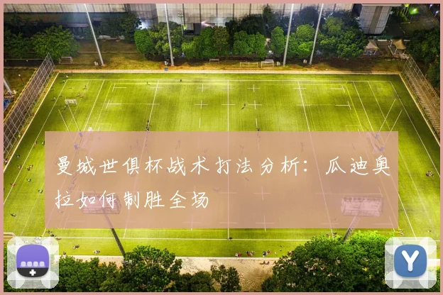 曼城世俱杯战术打法分析：瓜迪奥拉如何制胜全场