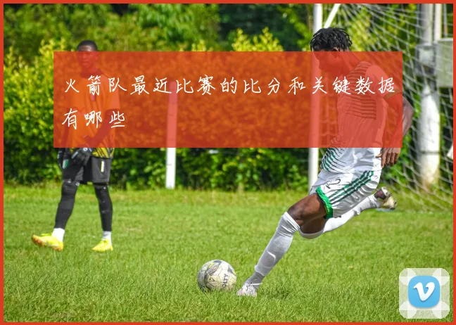 火箭队最近比赛的比分和关键数据有哪些