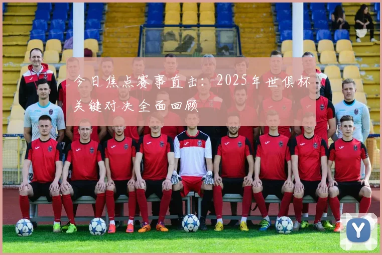 今日焦点赛事直击：2025年世俱杯关键对决全面回顾