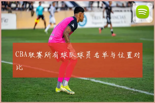 CBA联赛所有球队球员名单与位置对比