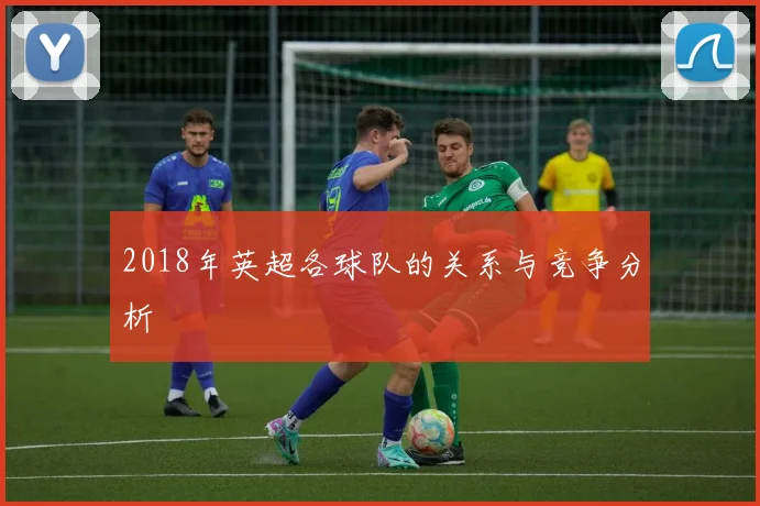 2018年英超各球队的关系与竞争分析