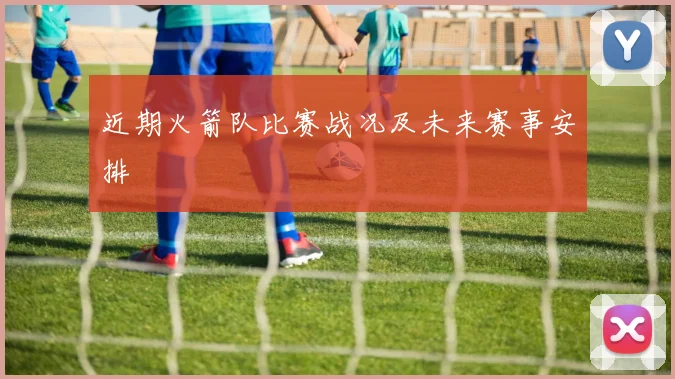 近期火箭队比赛战况及未来赛事安排