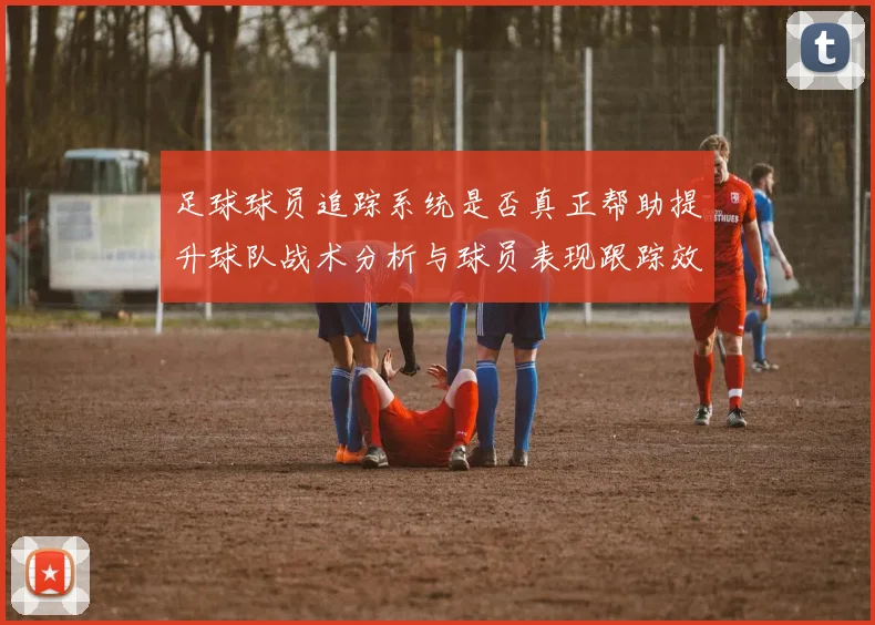 足球球员追踪系统是否真正帮助提升球队战术分析与球员表现跟踪效率