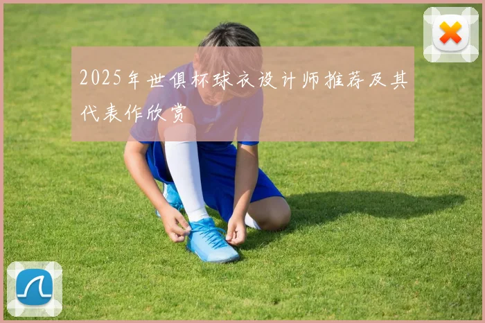 2025年世俱杯球衣设计师推荐及其代表作欣赏