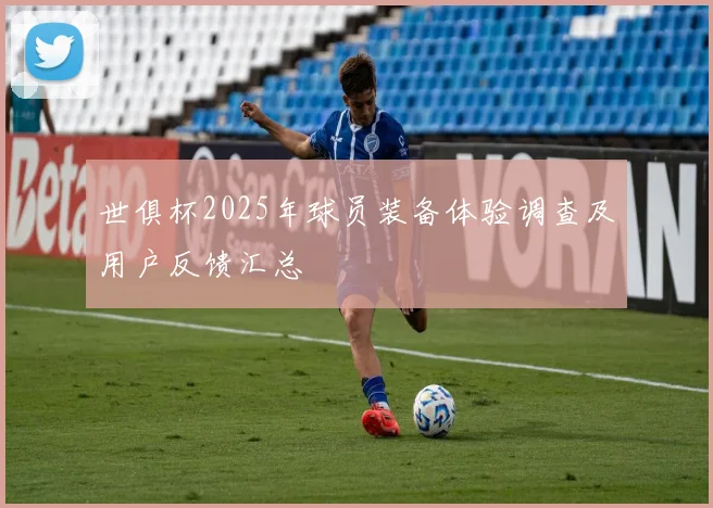 世俱杯2025年球员装备体验调查及用户反馈汇总