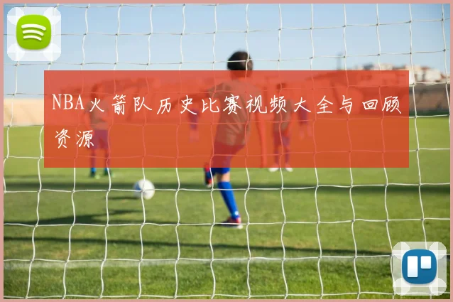 NBA火箭队历史比赛视频大全与回顾资源