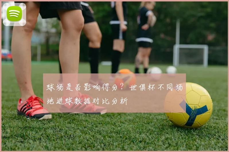 球场是否影响得分？世俱杯不同场地进球数据对比分析