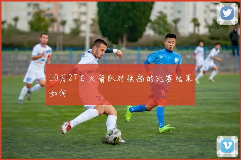 10月27日火箭队对快船的比赛结果如何